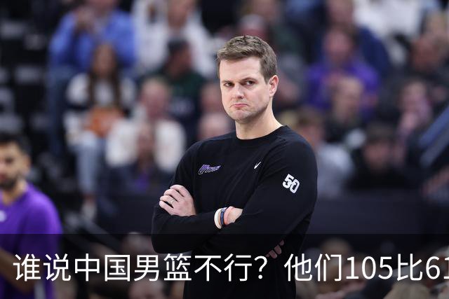 谁说中国男篮不行？他们105比61大胜菲律宾，美国梦之队重现吗？